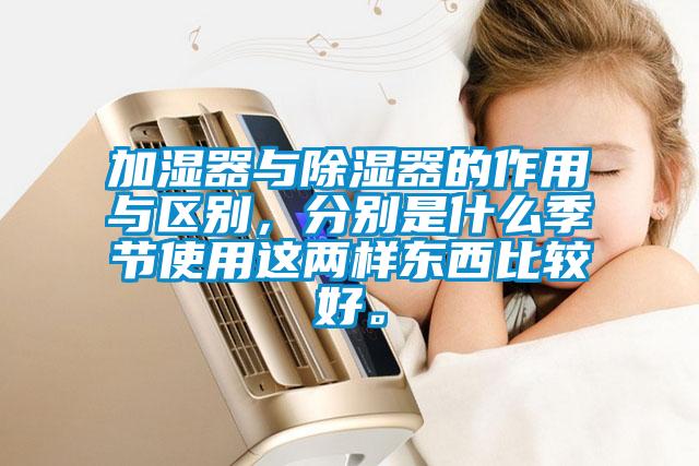 加濕器與除濕器的作用與區別，分別是什么季節使用這兩樣東西比較好。
