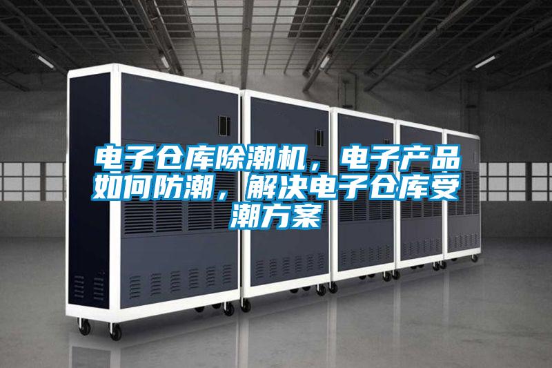 電子倉庫除潮機，電子產(chǎn)品如何防潮，解決電子倉庫受潮方案