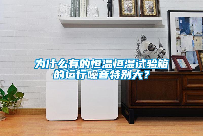 為什么有的恒溫恒濕試驗箱的運行噪音特別大？
