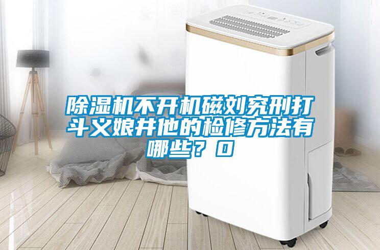 除濕機不開(kāi)機磁劉究刑打斗義娘井他的檢修方法有哪些？0