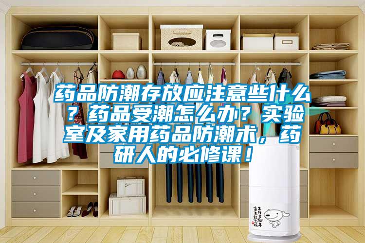 藥品防潮存放應注意些什么？藥品受潮怎么辦？實(shí)驗室及家用藥品防潮術(shù)，藥研人的必修課！