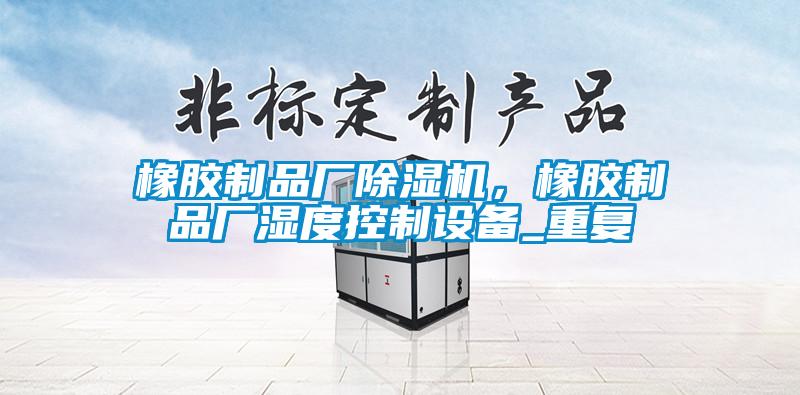 橡膠制品廠(chǎng)除濕機，橡膠制品廠(chǎng)濕度控制設備_重復