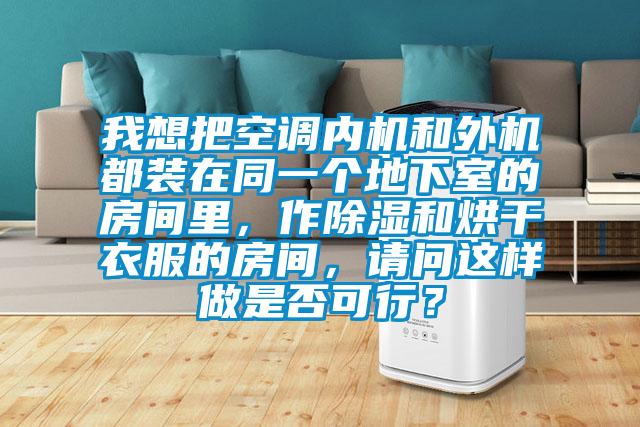 我想把空調內機和外機都裝在同一個(gè)地下室的房間里，作除濕和烘干衣服的房間，請問(wèn)這樣做是否可行？