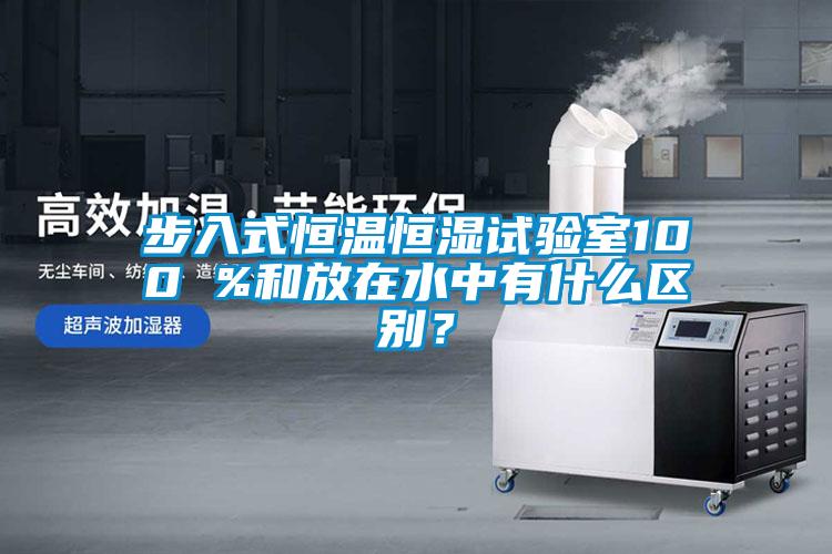 步入式恒溫恒濕試驗室100 %和放在水中有什么區別？