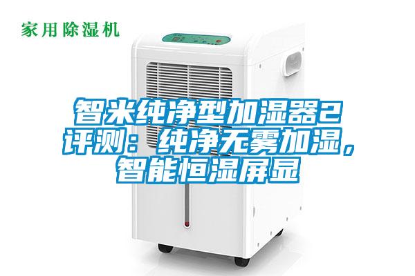 智米純凈型加濕器2評測：純凈無(wú)霧加濕，智能恒濕屏顯