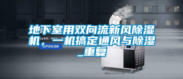 地下室用雙向流新風(fēng)除濕機，一機搞定通風(fēng)與除濕_重復