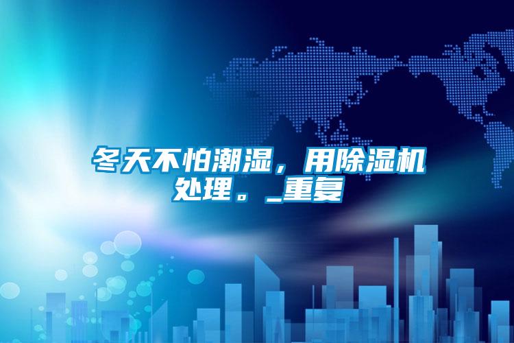 冬天不怕潮濕，用除濕機處理。_重復