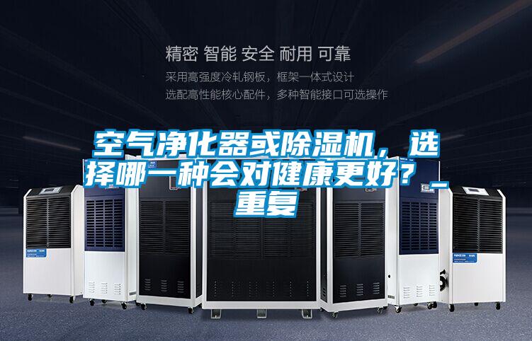 空氣凈化器或除濕機，選擇哪一種會(huì )對健康更好？_重復