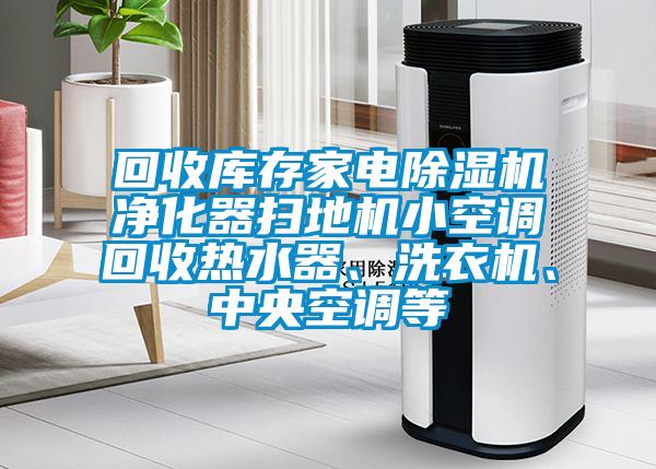 回收庫存家電除濕機凈化器掃地機小空調回收熱水器、洗衣機、中央空調等
