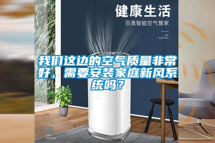我們這邊的空氣質(zhì)量非常好，需要安裝家庭新風(fēng)系統嗎？