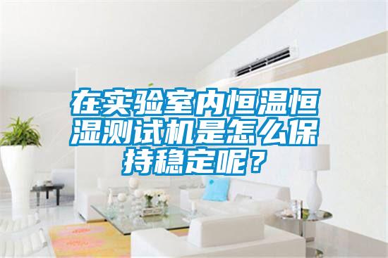 在實(shí)驗室內恒溫恒濕測試機是怎么保持穩定呢？