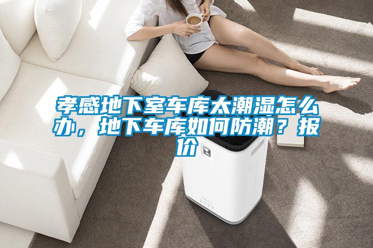 孝感地下室車(chē)庫太潮濕怎么辦，地下車(chē)庫如何防潮？報價(jià)