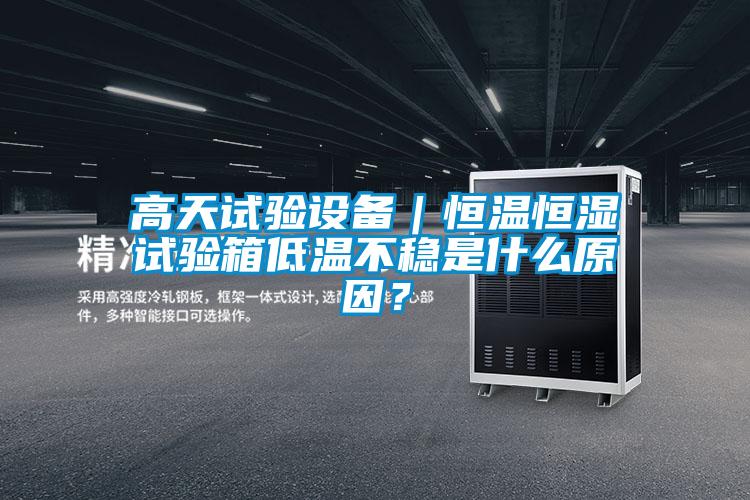 高天試驗設備｜恒溫恒濕試驗箱低溫不穩是什么原因？