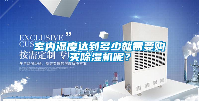 室內濕度達到多少就需要購買(mǎi)除濕機呢？
