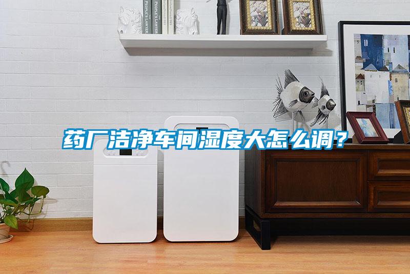 藥廠(chǎng)潔凈車(chē)間濕度大怎么調？