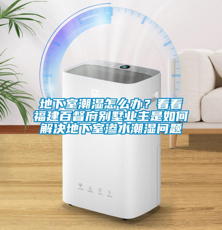 地下室潮濕怎么辦？看看福建百督府別墅業(yè)主是如何解決地下室滲水潮濕問(wèn)題