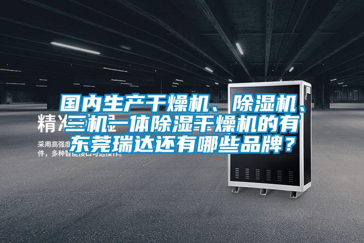 國內生產(chǎn)干燥機、除濕機、三機一體除濕干燥機的有東莞瑞達還有哪些品牌？