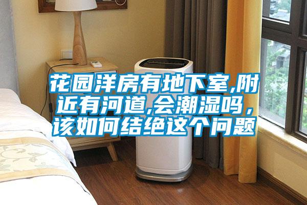 花園洋房有地下室,附近有河道,會(huì )潮濕嗎，該如何結絕這個(gè)問(wèn)題