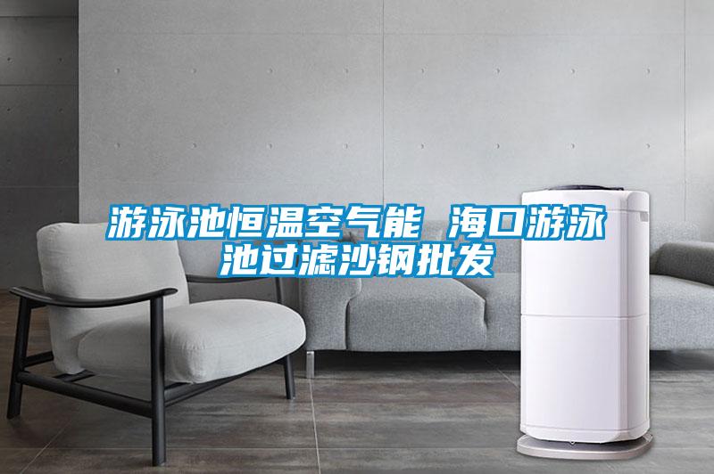 游泳池恒溫空氣能 ?？谟斡境剡^(guò)濾沙鋼批發(fā)