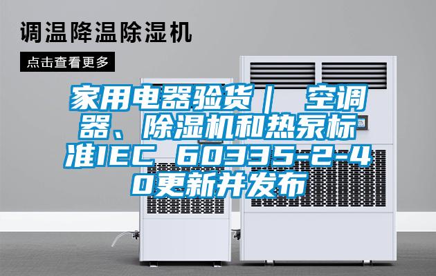 家用電器驗貨｜ 空調器、除濕機和熱泵標準IEC 60335-2-40更新并發(fā)布