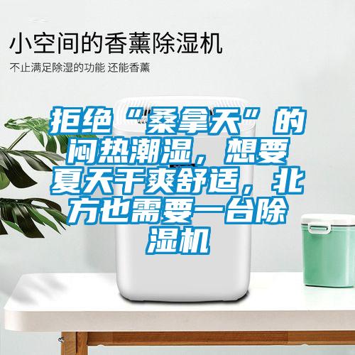 拒絕“桑拿天”的悶熱潮濕，想要夏天干爽舒適，北方也需要一臺除濕機