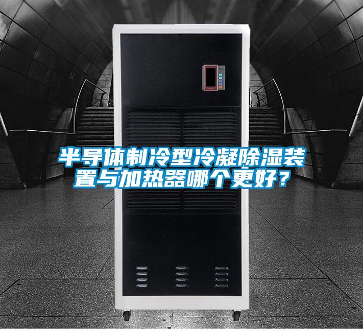 半導體制冷型冷凝除濕裝置與加熱器哪個(gè)更好？
