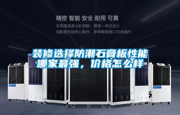 裝修選擇防潮石膏板性能哪家最強，價(jià)格怎么樣