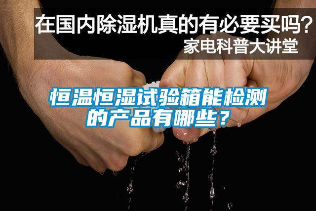 恒溫恒濕試驗箱能檢測的產(chǎn)品有哪些？