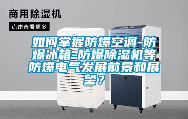 如何掌握防爆空調-防爆冰箱-防爆除濕機等防爆電氣發(fā)展前景和展望？