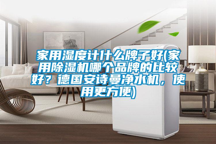 家用濕度計什么牌子好(家用除濕機哪個(gè)品牌的比較好？德國安詩(shī)曼凈水機，使用更方便)