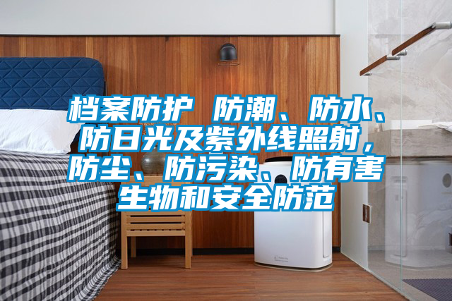檔案防護 防潮、防水、防日光及紫外線(xiàn)照射，防塵、防污染、防有害生物和安全防范