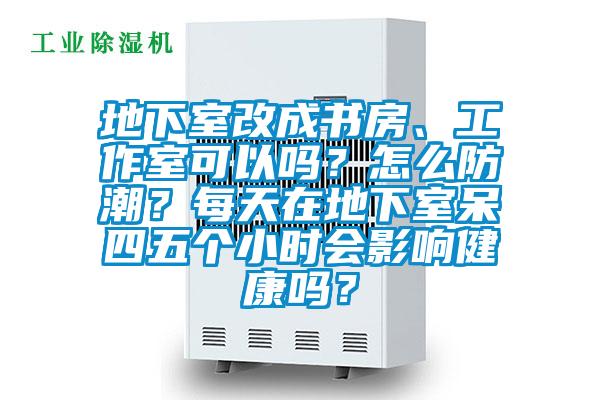 地下室改成書(shū)房、工作室可以嗎？怎么防潮？每天在地下室呆四五個(gè)小時(shí)會(huì )影響健康嗎？