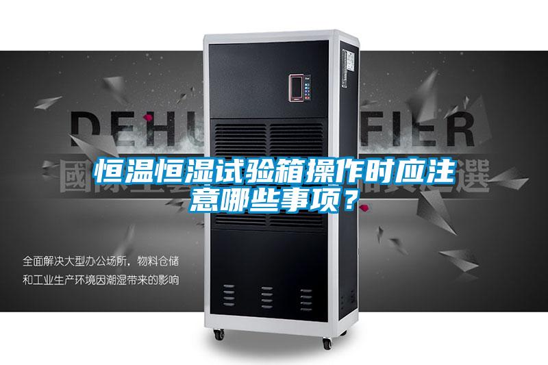 恒溫恒濕試驗箱操作時(shí)應注意哪些事項？
