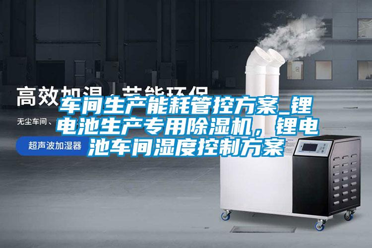 車(chē)間生產(chǎn)能耗管控方案_鋰電池生產(chǎn)專(zhuān)用除濕機，鋰電池車(chē)間濕度控制方案
