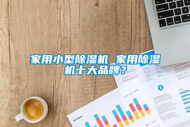 家用小型除濕機 家用除濕機十大品牌？