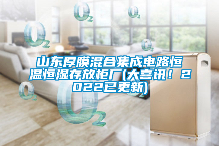 山東厚膜混合集成電路恒溫恒濕存放柜廠(chǎng)(大喜訊！2022已更新)