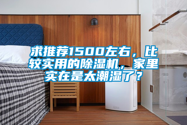 求推薦1500左右，比較實(shí)用的除濕機，家里實(shí)在是太潮濕了？
