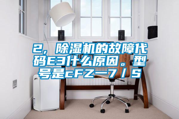 2, 除濕機的故障代碼E3什么原因。型號是cFZ一7／S