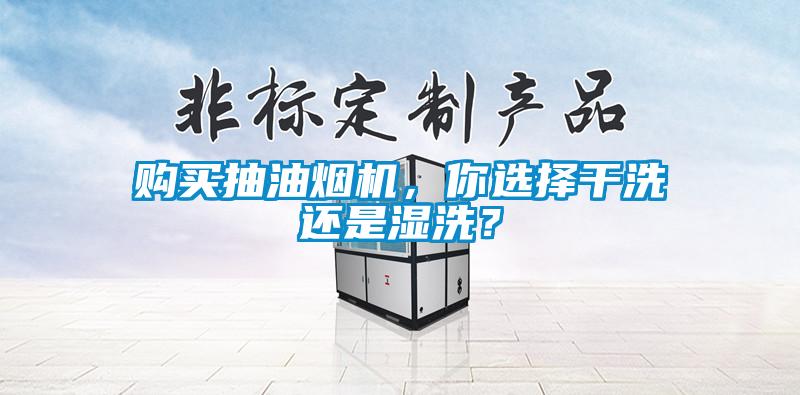 購買(mǎi)抽油煙機，你選擇干洗還是濕洗？