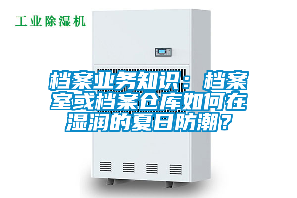 檔案業(yè)務(wù)知識：檔案室或檔案倉庫如何在濕潤的夏日防潮？