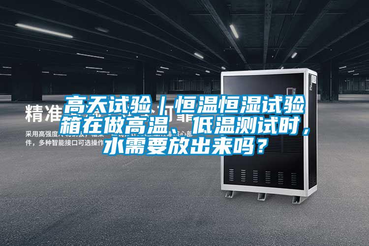 高天試驗｜恒溫恒濕試驗箱在做高溫、低溫測試時(shí)，水需要放出來(lái)嗎？