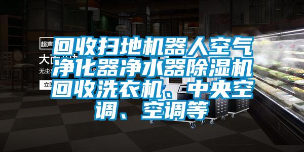 回收掃地機器人空氣凈化器凈水器除濕機回收洗衣機、中央空調、空調等