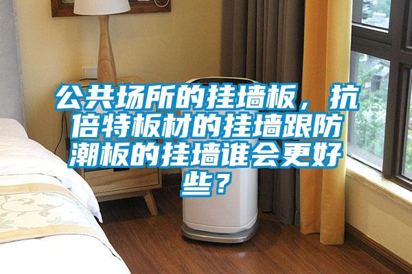 公共場(chǎng)所的掛墻板，抗倍特板材的掛墻跟防潮板的掛墻誰(shuí)會(huì )更好些？