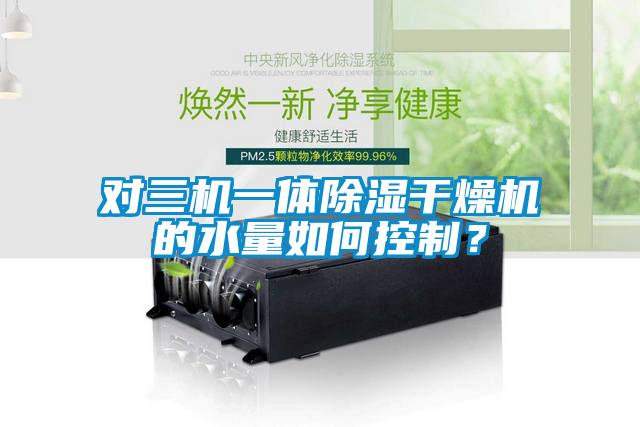 對三機一體除濕干燥機的水量如何控制？