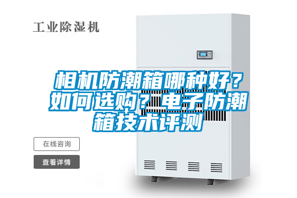 相機防潮箱哪種好？如何選購？電子防潮箱技術(shù)評測