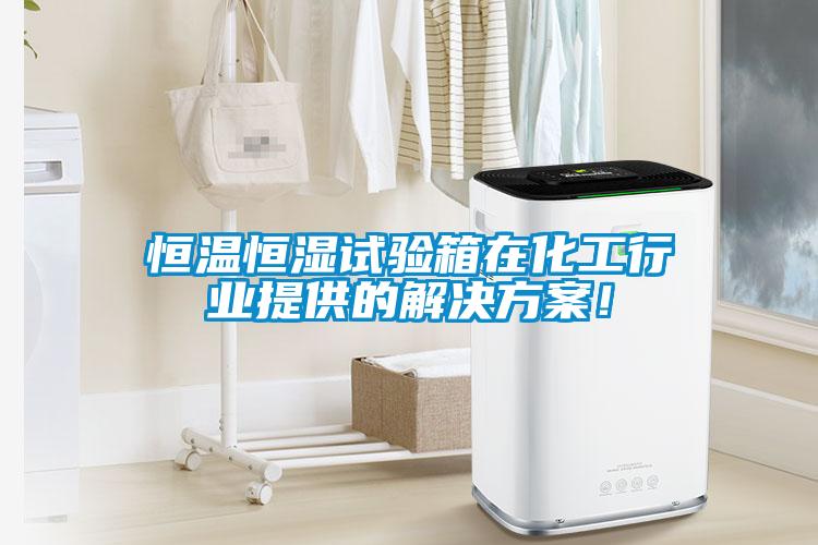 恒溫恒濕試驗箱在化工行業(yè)提供的解決方案！