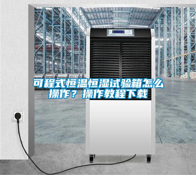 可程式恒溫恒濕試驗箱怎么操作？操作教程下載