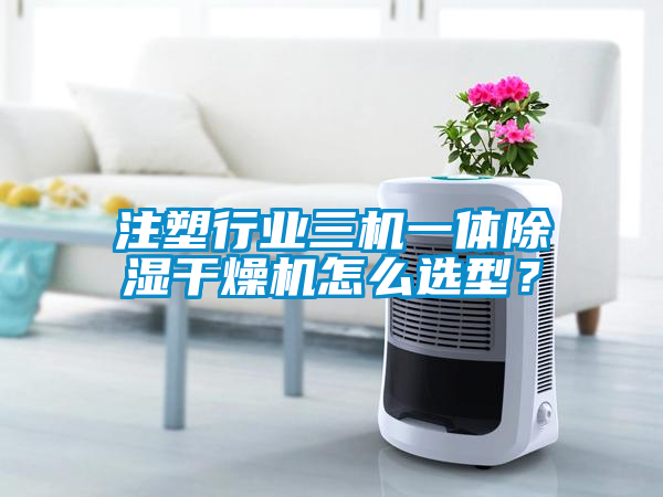注塑行業(yè)三機一體除濕干燥機怎么選型？