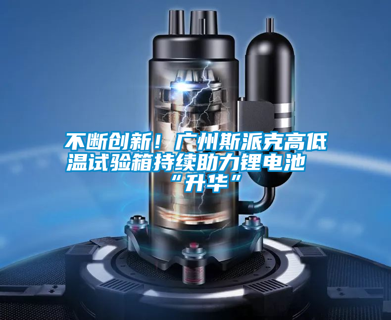 不斷創(chuàng  )新！廣州斯派克高低溫試驗箱持續助力鋰電池“升華”