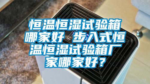 恒溫恒濕試驗箱哪家好 步入式恒溫恒濕試驗箱廠(chǎng)家哪家好？